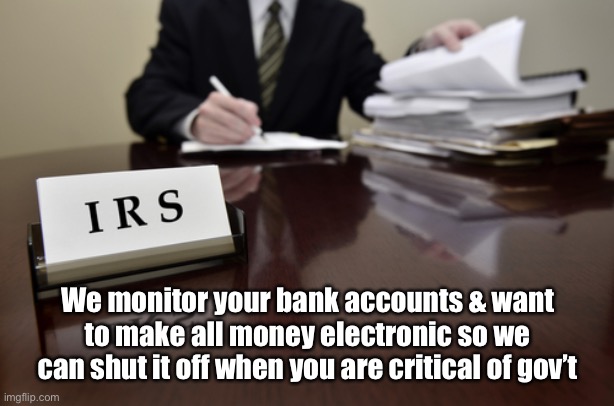 I.R.S. Agent | We monitor your bank accounts & want to make all money electronic so we can shut it off when you are critical of gov’t | image tagged in i r s agent | made w/ Imgflip meme maker