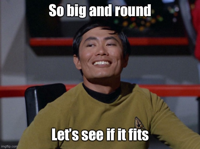 Sulu smug | So big and round Let’s see if it fits | image tagged in sulu smug | made w/ Imgflip meme maker