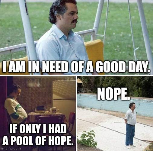 Pablo no hope | I AM IN NEED OF A GOOD DAY. NOPE. IF ONLY I HAD A POOL OF HOPE. | image tagged in memes,sad pablo escobar | made w/ Imgflip meme maker