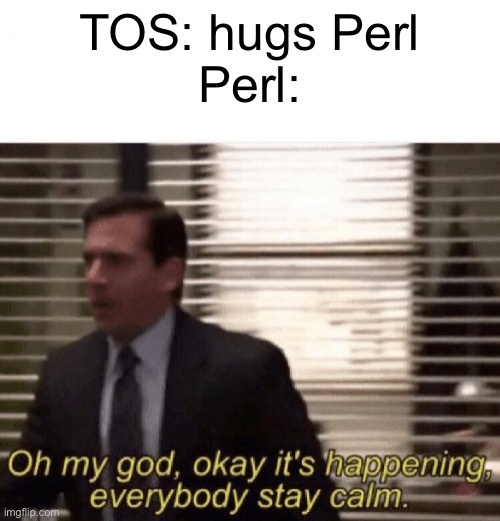 Basically what happened | TOS: hugs Perl
Perl: | image tagged in oh my god okay it's happening everybody stay calm | made w/ Imgflip meme maker