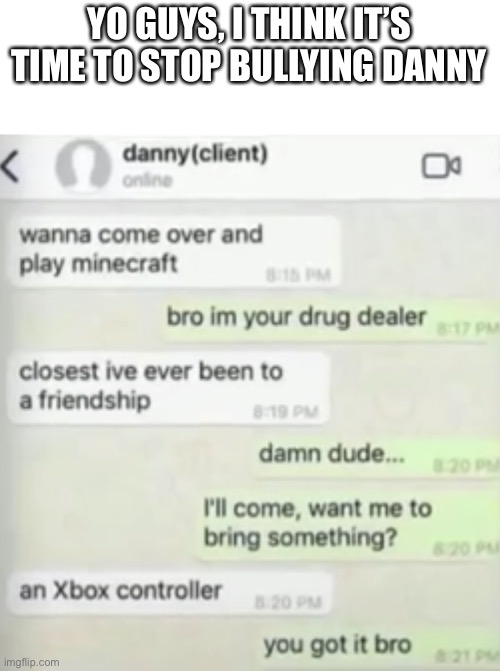 (This is a joke) | YO GUYS, I THINK IT’S TIME TO STOP BULLYING DANNY | made w/ Imgflip meme maker