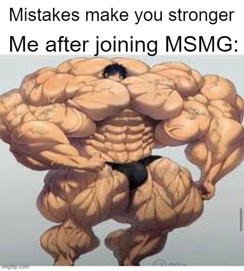 stronk | Me after joining MSMG:; Mistakes make you stronger | image tagged in mistakes make you stronger | made w/ Imgflip meme maker