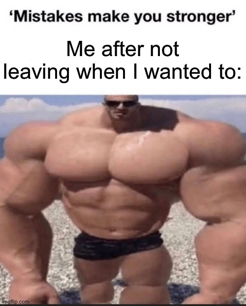 Bruh | Me after not leaving when I wanted to: | image tagged in mistakes make you stronger | made w/ Imgflip meme maker