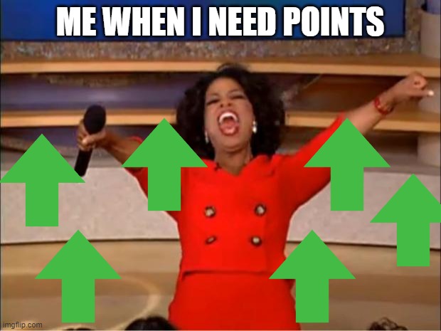 Oprah You Get A | ME WHEN I NEED POINTS | image tagged in memes,oprah you get a | made w/ Imgflip meme maker