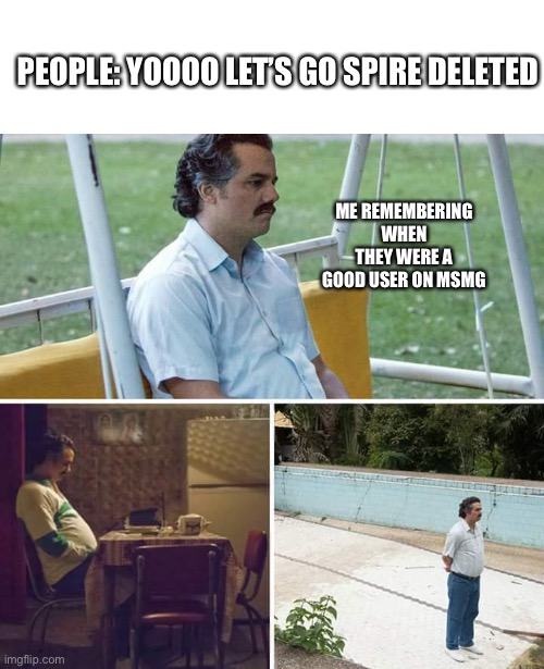 Sad Pablo Escobar Meme | PEOPLE: YOOOO LET’S GO SPIRE DELETED; ME REMEMBERING WHEN THEY WERE A GOOD USER ON MSMG | image tagged in memes,sad pablo escobar | made w/ Imgflip meme maker