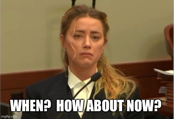 Amber Turd | WHEN?  HOW ABOUT NOW? | image tagged in amber turd | made w/ Imgflip meme maker