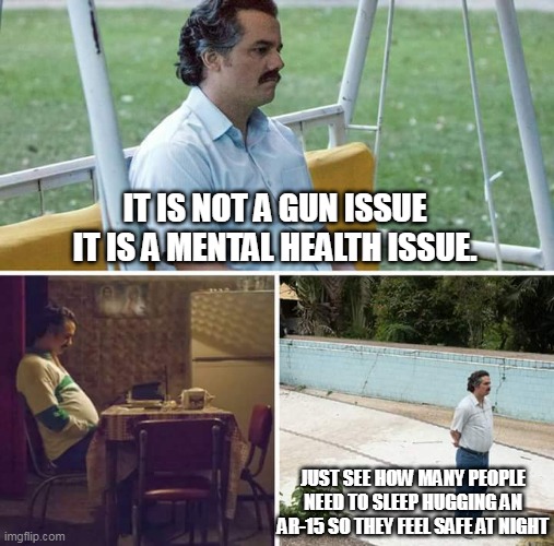 gun supernuts | IT IS NOT A GUN ISSUE IT IS A MENTAL HEALTH ISSUE. JUST SEE HOW MANY PEOPLE NEED TO SLEEP HUGGING AN AR-15 SO THEY FEEL SAFE AT NIGHT | image tagged in mass shooting,gun control,gun laws,trump,republican | made w/ Imgflip meme maker