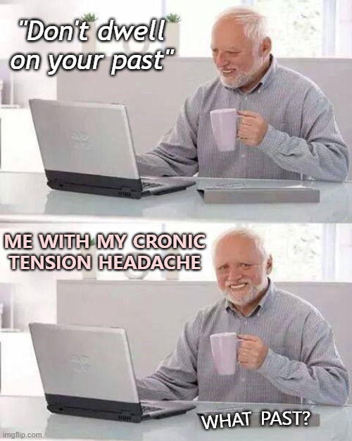 Going on 6 years ... I think |  "Don't dwell on your past"; ME WITH MY CRONIC TENSION HEADACHE; PAST? WHAT | image tagged in memes,hide the pain harold,headaches,sayings | made w/ Imgflip meme maker
