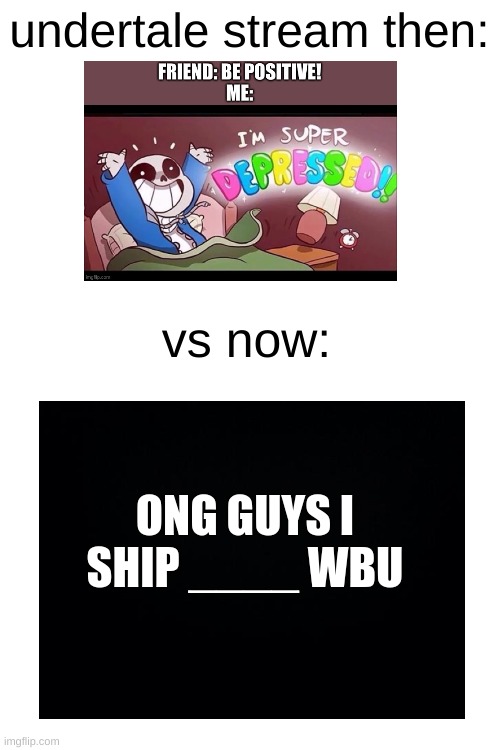 rip | undertale stream then:; vs now:; ONG GUYS I SHIP ____ WBU | image tagged in blank white template | made w/ Imgflip meme maker