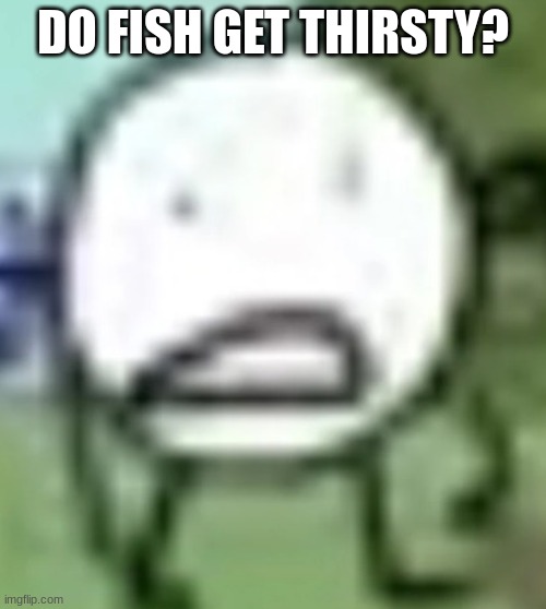 low quality circle | DO FISH GET THIRSTY? | image tagged in low quality circle | made w/ Imgflip meme maker