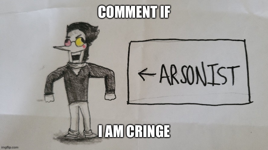 Spamton arson | COMMENT IF; I AM CRINGE | image tagged in spamton arson | made w/ Imgflip meme maker