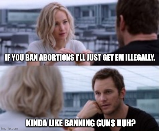 It might be easier to get an illegal gun these days. | IF YOU BAN ABORTIONS I'LL JUST GET EM ILLEGALLY. KINDA LIKE BANNING GUNS HUH? | image tagged in memes | made w/ Imgflip meme maker
