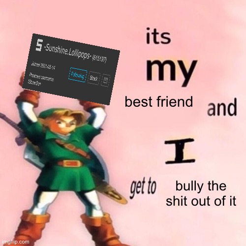 It's my ___ and I get to ____. | best friend; bully the shit out of it | image tagged in it's my ___ and i get to ____ | made w/ Imgflip meme maker