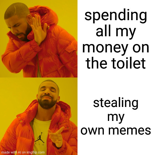 Drake Hotline Bling | spending all my money on the toilet; stealing my own memes | image tagged in memes,drake hotline bling | made w/ Imgflip meme maker