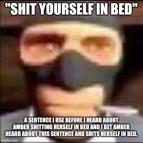 spi | "SHIT YOURSELF IN BED"; A SENTENCE I USE BEFORE I HEARD ABOUT AMBER SHITTING HERSELF IN BED AND I BET AMBER HEARD ABOUT THIS SENTENCE AND SHITS HERSELF IN BED. | image tagged in spi | made w/ Imgflip meme maker