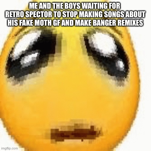 Big sad emoji | ME AND THE BOYS WAITING FOR  RETRO SPECTOR TO STOP MAKING SONGS ABOUT HIS FAKE MOTH GF AND MAKE BANGER REMIXES | image tagged in big sad emoji | made w/ Imgflip meme maker