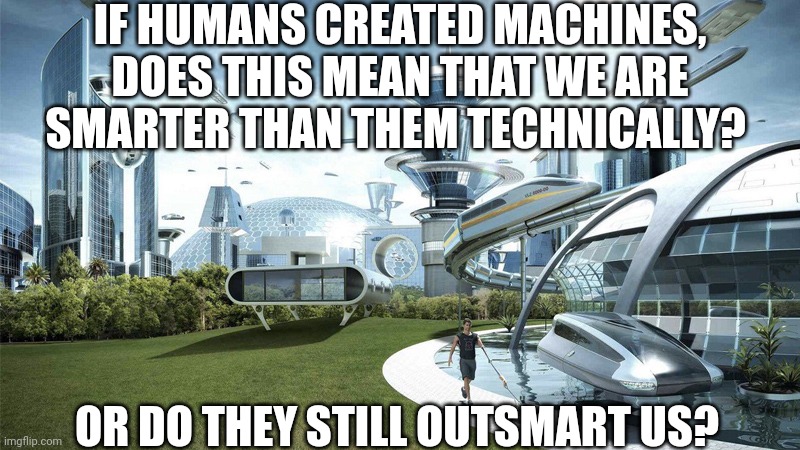 The future world if | IF HUMANS CREATED MACHINES, DOES THIS MEAN THAT WE ARE SMARTER THAN THEM TECHNICALLY? OR DO THEY STILL OUTSMART US? | image tagged in the future world if | made w/ Imgflip meme maker