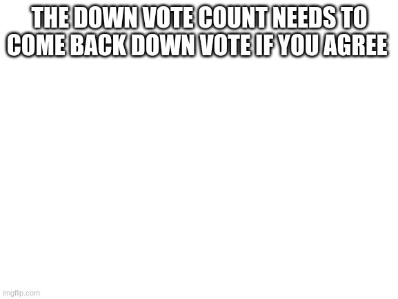 Blank White Template | THE DOWN VOTE COUNT NEEDS TO COME BACK DOWN VOTE IF YOU AGREE | image tagged in blank white template | made w/ Imgflip meme maker