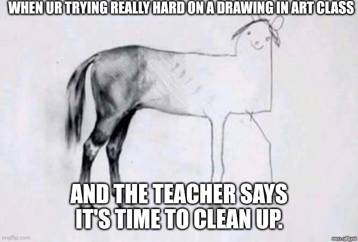 Horse Drawing | WHEN UR TRYING REALLY HARD ON A DRAWING IN ART CLASS; AND THE TEACHER SAYS IT'S TIME TO CLEAN UP. | image tagged in horse drawing | made w/ Imgflip meme maker