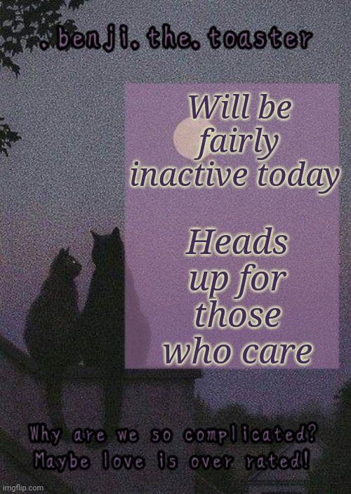 benji mooncore template | Heads up for those who care; Will be fairly inactive today | image tagged in benji mooncore template | made w/ Imgflip meme maker