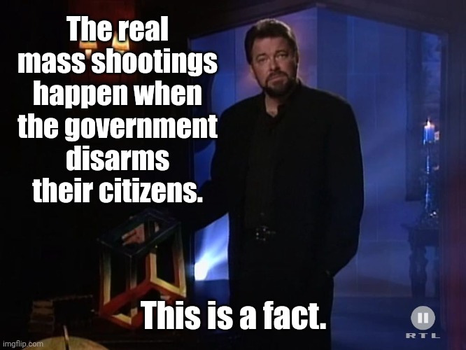 History shows. | The real mass shootings happen when the government disarms their citizens. This is a fact. | image tagged in jonathan frakes - x factor | made w/ Imgflip meme maker