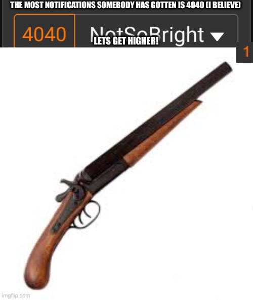 Not final number | THE MOST NOTIFICATIONS SOMEBODY HAS GOTTEN IS 4040 (I BELIEVE); LETS GET HIGHER! | made w/ Imgflip meme maker