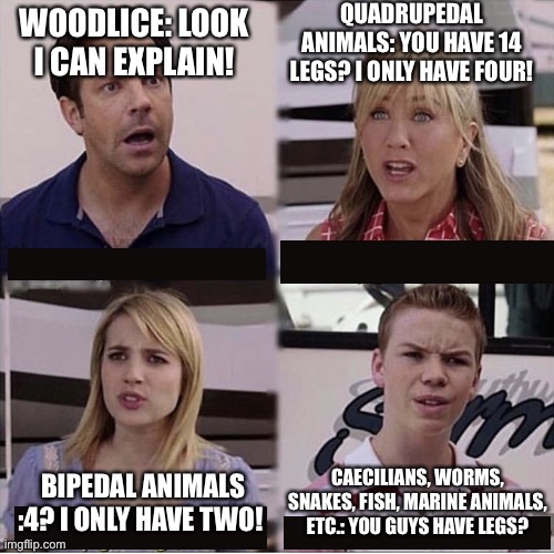 You guys are getting paid template | QUADRUPEDAL ANIMALS: YOU HAVE 14 LEGS? I ONLY HAVE FOUR! WOODLICE: LOOK I CAN EXPLAIN! BIPEDAL ANIMALS  :4? I ONLY HAVE TWO! CAECILIANS, WORMS, SNAKES, FISH, MARINE ANIMALS, ETC.: YOU GUYS HAVE LEGS? | image tagged in you guys are getting paid template | made w/ Imgflip meme maker