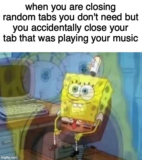 ah | when you are closing random tabs you don't need but you accidentally close your tab that was playing your music | image tagged in internal screaming | made w/ Imgflip meme maker