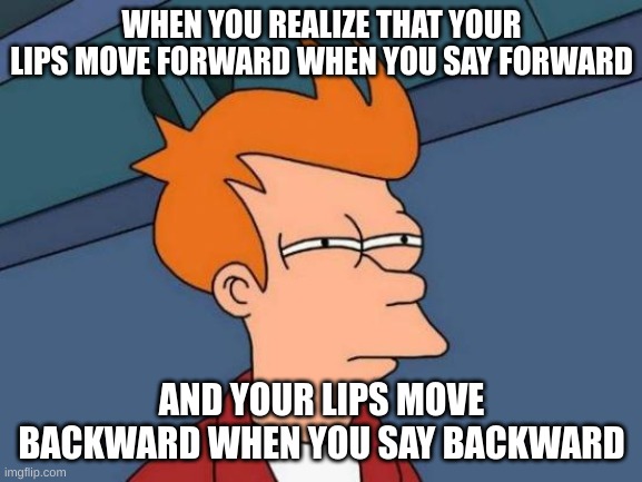 try it yourself | WHEN YOU REALIZE THAT YOUR LIPS MOVE FORWARD WHEN YOU SAY FORWARD; AND YOUR LIPS MOVE BACKWARD WHEN YOU SAY BACKWARD | image tagged in memes,futurama fry | made w/ Imgflip meme maker