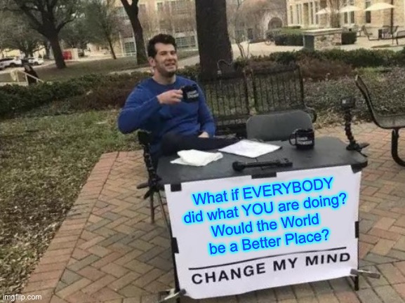 Think about this, every time you do something | What if EVERYBODY
did what YOU are doing?
Would the World 
be a Better Place? | image tagged in memes,change my mind,there are consequences for everything,you can help hurt build destroy,right and wrong,fjb | made w/ Imgflip meme maker