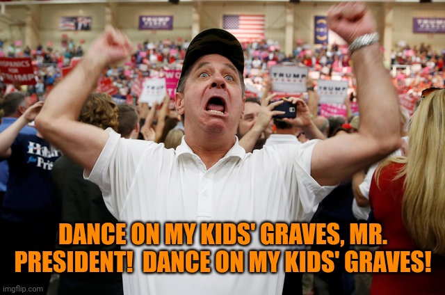 Trump Supporter Triggered | DANCE ON MY KIDS' GRAVES, MR. PRESIDENT!  DANCE ON MY KIDS' GRAVES! | image tagged in trump supporter triggered | made w/ Imgflip meme maker