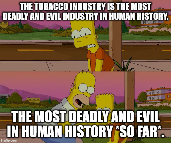 Worst day of my life |  THE TOBACCO INDUSTRY IS THE MOST DEADLY AND EVIL INDUSTRY IN HUMAN HISTORY. THE MOST DEADLY AND EVIL IN HUMAN HISTORY *SO FAR*. | image tagged in worst day of my life | made w/ Imgflip meme maker