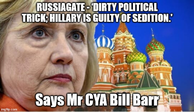 The real sedition | RUSSIAGATE - ‘DIRTY POLITICAL TRICK; HILLARY IS GUILTY OF SEDITION.'; Says Mr CYA Bill Barr | image tagged in russiagate,hillary clinton,guilty | made w/ Imgflip meme maker