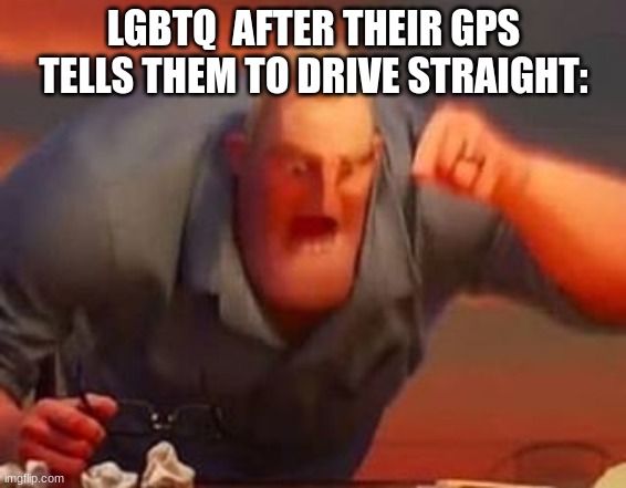 i remember when jtbug was being a little bitchy and got offended by this so he started this long ass thread of arguments until h | LGBTQ  AFTER THEIR GPS TELLS THEM TO DRIVE STRAIGHT: | image tagged in mr incredible mad | made w/ Imgflip meme maker