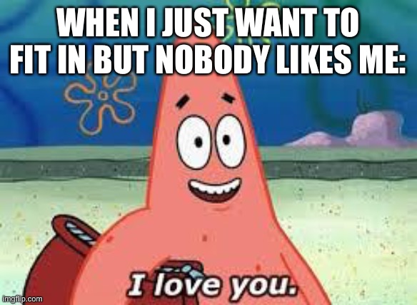 I have social anxiety :( | WHEN I JUST WANT TO FIT IN BUT NOBODY LIKES ME: | image tagged in patrick i love you | made w/ Imgflip meme maker