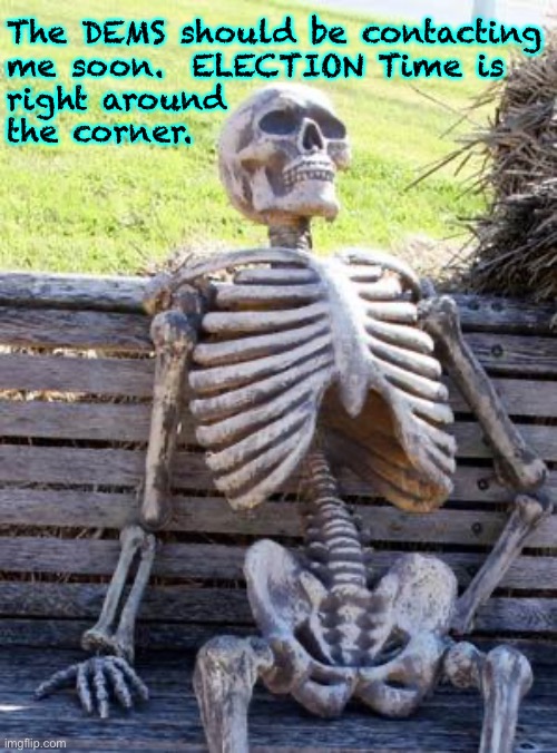 They need me, more than I need them | The DEMS should be contacting
me soon.  ELECTION Time is
right around
the corner. | image tagged in memes,waiting skeleton | made w/ Imgflip meme maker