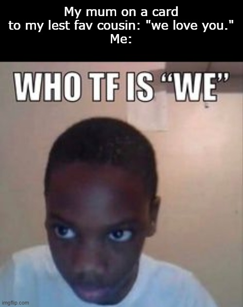 My mum on a card to my lest fav cousin: "we love you."
Me: | made w/ Imgflip meme maker