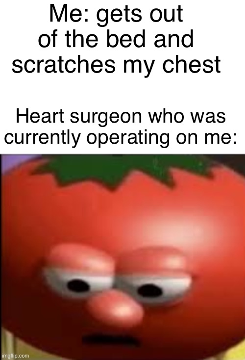 Vegetable tales | Me: gets out of the bed and scratches my chest; Heart surgeon who was currently operating on me: | image tagged in sad tomato,what,why are you reading this,sussy baka | made w/ Imgflip meme maker