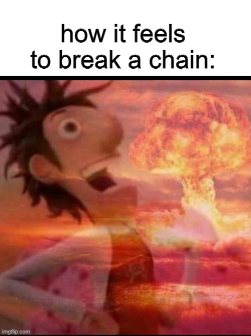 destruction 100 |  how it feels to break a chain: | image tagged in memes,blank transparent square,mushroomcloudy,chair,destruction 100 | made w/ Imgflip meme maker