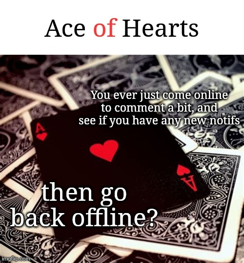 You ever just come online to comment a bit, and see if you have any new notifs; then go back offline? | image tagged in ace of hearts | made w/ Imgflip meme maker