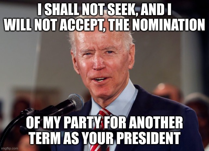 nomination | I SHALL NOT SEEK, AND I WILL NOT ACCEPT, THE NOMINATION; OF MY PARTY FOR ANOTHER TERM AS YOUR PRESIDENT | image tagged in biden teleprompter | made w/ Imgflip meme maker