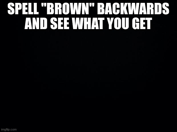 *troll smile intensifies* | SPELL "BROWN" BACKWARDS AND SEE WHAT YOU GET | image tagged in black background | made w/ Imgflip meme maker