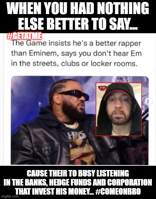 Game chill out bro you sound silly... | WHEN YOU HAD NOTHING ELSE BETTER TO SAY... #GETATME; CAUSE THEIR TO BUSY LISTENING IN THE BANKS, HEDGE FUNDS AND CORPORATION THAT INVEST HIS MONEY... #COMEONBRO | image tagged in hiphop,funny | made w/ Imgflip meme maker
