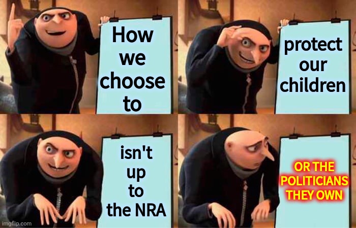 Yes It Is Time To Talk About It | How we choose to; protect our children; isn't up to the NRA; OR THE POLITICIANS THEY OWN | image tagged in memes,gru's plan,school massacres,active shooters,gun control,protect the children | made w/ Imgflip meme maker