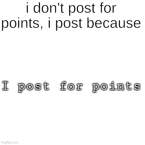 I Post Because ______ | I post for points | image tagged in i post because ______ | made w/ Imgflip meme maker