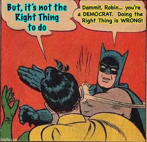 BAM!  Pow!  ZING!  I’ll Slap the SMART, right outta ya! | Dammit, Robin… you’re
a DEMOCRAT.  Doing the 
 Right Thing is WRONG! But, it’s not the
Right Thing
to do | image tagged in memes,batman slapping robin,its part of the initiation ritual,its in their training manual,comply or get out,fjb fjb voters | made w/ Imgflip meme maker