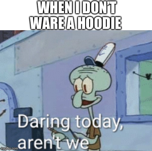 Daring | WHEN I DON’T WARE A HOODIE | image tagged in daring | made w/ Imgflip meme maker