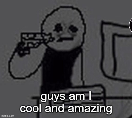 honestly | guys am I cool and amazing | image tagged in shoot me | made w/ Imgflip meme maker