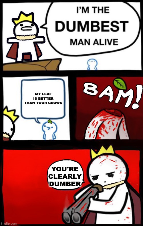 Dumbest man alive (version 2) | MY LEAF IS BETTER THAN YOUR CROWN; YOU'RE CLEARLY DUMBER | image tagged in dumbest man alive version 2 | made w/ Imgflip meme maker