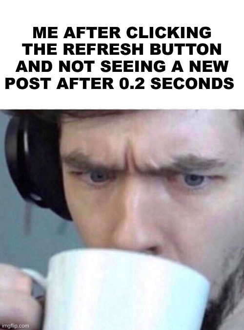 [redacted] | ME AFTER CLICKING THE REFRESH BUTTON AND NOT SEEING A NEW POST AFTER 0.2 SECONDS | image tagged in concerned sean | made w/ Imgflip meme maker